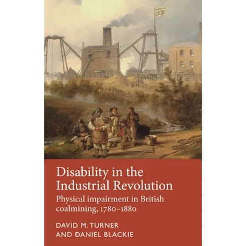 Disability in the Industrial Revolution: Physical Impairment in British Coalmining, 1780-1880 - Hardcover