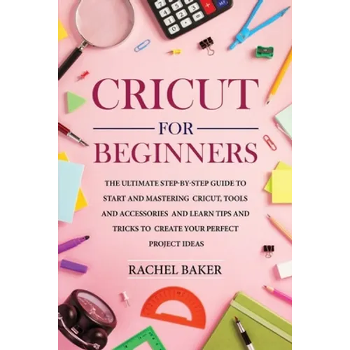 Cricut for Beginners: The Ultimate Step-by-Step Guide To Start and Mastering Cricut, Tools and Accessories and Learn Tips and Tricks to Crea - Paperback