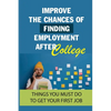 Improve The Chances Of Finding Employment After College: Things You Must Do To Get Your First Job: How To Find A Job For You After Graduation - Paperback