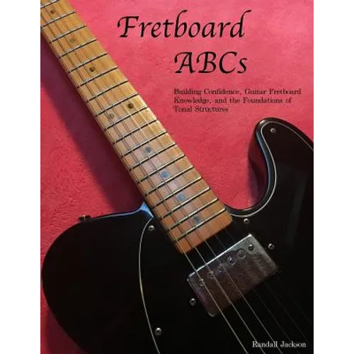 FretBoard ABCs: Building Confidence, Guitar FretBoard Knowledge and the Foundations of Tonal Structures - Paperback