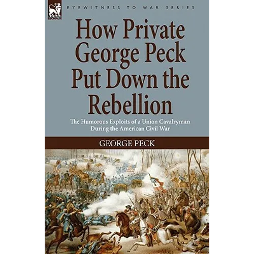 How Private George Peck Put Down the Rebellion: the Humorous Exploits of a Union Cavalryman During the American Civil War - Paperback