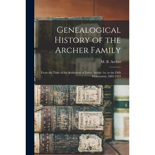 Genealogical History of the Archer Family: From the Time of the Settlement of James Archer 1st, to the Fifth Generation, 1803-1919 - Paperback