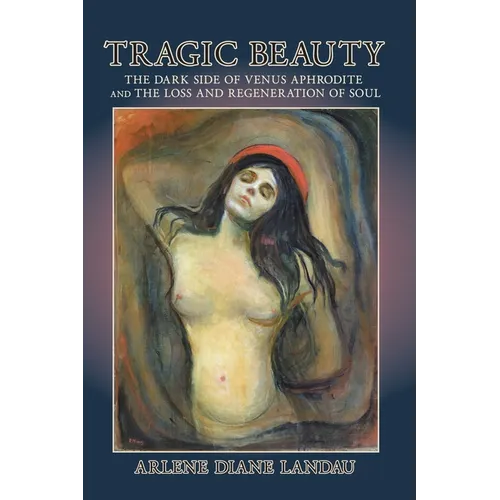 Tragic Beauty: The Dark Side of Venus Aphrodite and the Loss and Regeneration of Soul - Paperback