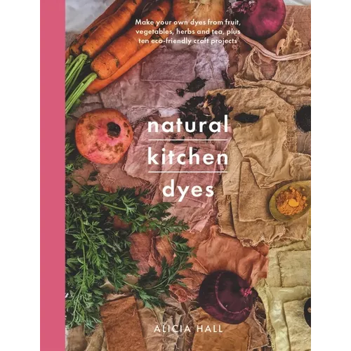 Natural Kitchen Dyes: Make Your Own Dyes from Fruit, Vegetables, Herbs and Tea, Plus Ten Eco-Friendly Craft Projects - Paperback
