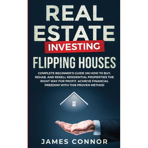 Real Estate Investing - Flipping Houses: Complete Beginner's Guide on How to Buy, Rehab, and Resell Residential Properties the Right Way for Profit. A - Paperback