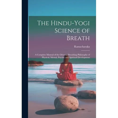 The Hindu-Yogi Science of Breath: A Complete Manual of the Oriental Breathing Philosophy of Physical, Mental, Psychic and Spiritual Development - Hardcover