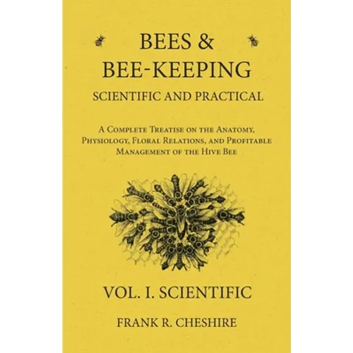Bees and Bee-Keeping Scientific and Practical - A Complete Treatise on the Anatomy, Physiology, Floral Relations, and Profitable Management of the Hiv - Paperback