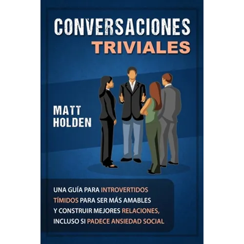 Conversaciones Triviales: Una Guía para Introvertidos Tímidos para Ser Más Amables y Construir Mejores Relaciones, Incluso si Padece Ansiedad Social - Paperback