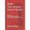 Build Your Dream Dance Studio: 60 Day Business Training For Dance Instructors - Paperback