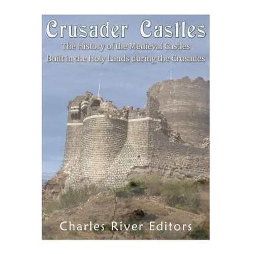 Crusader Castles: The History of the Medieval Castles Built in the Holy Lands during the Crusades - Paperback