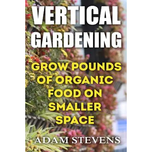 Vertical Gardening: Grow Pounds of Organic Food on Smaller Space: (Vertical Garden, Gardening for Beginners) - Paperback