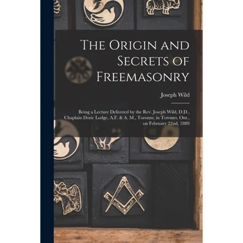 The Origin and Secrets of Freemasonry [microform]: Being a Lecture Delivered by the Rev. Joseph Wild, D.D., Chaplain Doric Lodge, A.F. & A. M., Toront - Paperback