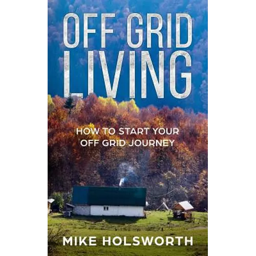 Off Grid Living: How to Start Your Off Grid Journey - Paperback