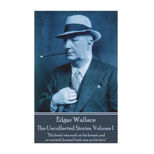 Edgar Wallace - The Uncollected Stories Volume I: "His head was sunk on his breast, and a worried, hunted look was on his face" - Paperback