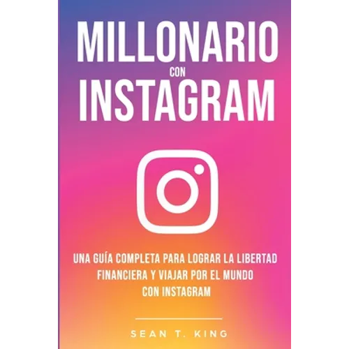Millonario Con Instagram: Una Guía Completa Para Lograr la Libertad Financiera y Viajar Por El Mundo con Instagram - Paperback