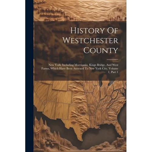 History Of Westchester County: New York, Including Morrisania, Kings Bridge, And West Farms, Which Have Been Annexed To New York City, Volume 1, Part - Paperback