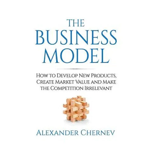 The Business Model: How to Develop New Products, Create Market Value and Make the Competition Irrelevant - Hardcover