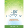 A Practical Guide to Becoming a Composer: A wealth of advice, tips, strategies, and examples - Paperback