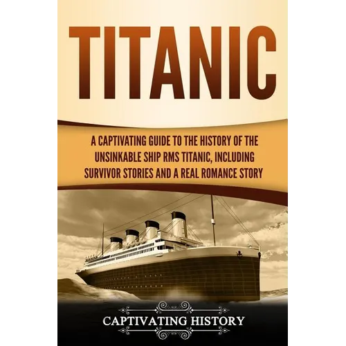 Titanic: A Captivating Guide to the History of the Unsinkable Ship RMS Titanic, Including Survivor Stories and a Real Romance Story - Paperback