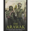 The Arawak: The History and Legacy of the Indigenous Natives in South America and the Caribbean - Paperback