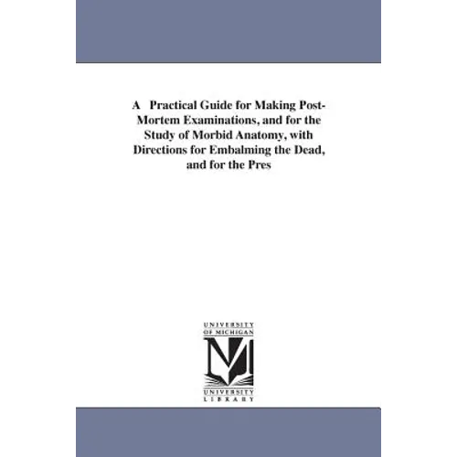 A Practical Guide for Making Post-Mortem Examinations, and for the Study of Morbid Anatomy, with Directions for Embalming the Dead, and for the Pres - Paperback