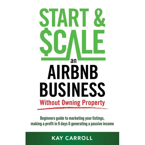 How to Start & Scale an Airbnb Business Without Owning Property: Beginners guide to marketing your listings, making a profit in 9 days & generating a - Paperback
