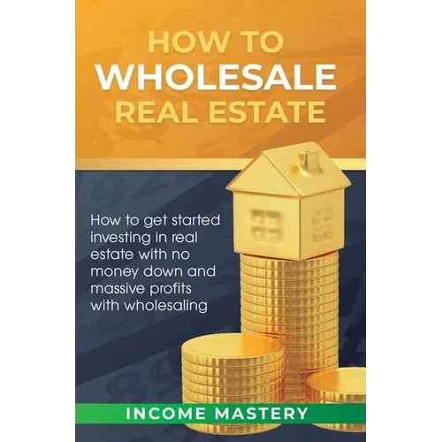 How to Wholesale Real Estate: How to Get Started Investing in Real Estate with No Money Down and Massive Profits with Wholesaling - Hardcover