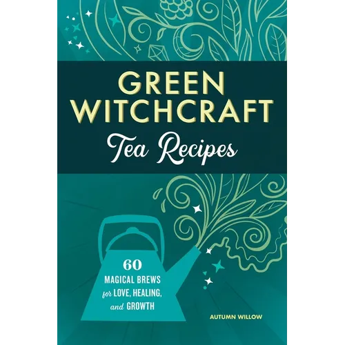 Green Witchcraft Tea Recipes: 60 Magical Brews for Love, Healing, and Growth - Paperback