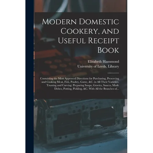 Modern Domestic Cookery, and Useful Receipt Book: Containing the Most Approved Directions for Purchasing, Preserving and Cooking Meat, Fish, Poultry, - Paperback