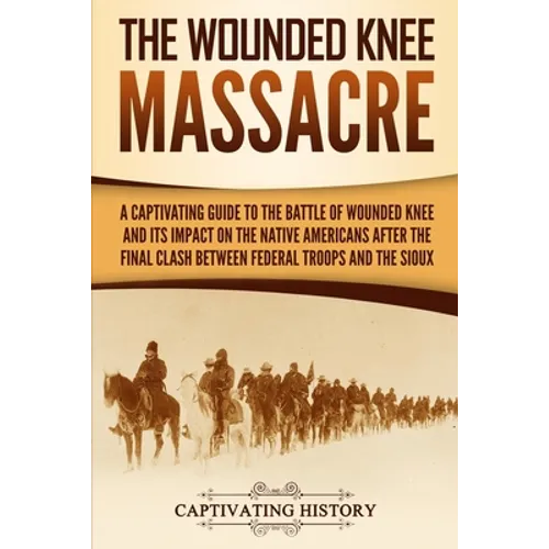 The Wounded Knee Massacre: A Captivating Guide to the Battle of Wounded Knee and Its Impact on the Native Americans after the Final Clash between Fede - Paperback
