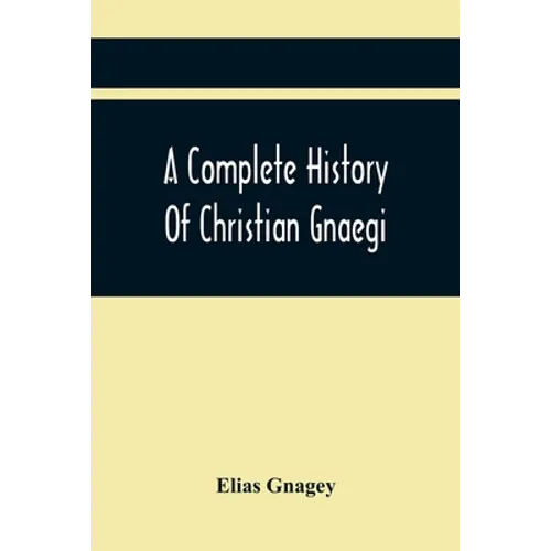 A Complete History Of Christian Gnaegi, And A Complete Family Resgister Of His Lineal Descendants, And Those Related To Him By Intermarriage, From The - Paperback