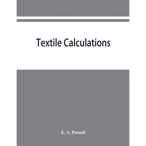 Textile calculations: a complete guide to all calculations relating to the construction of all kinds of yarns and fabrics, the analysis of cloth, etc. - Paperback