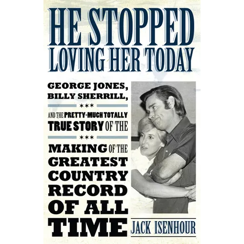 He Stopped Loving Her Today: George Jones, Billy Sherrill, and the Pretty-Much Totally True Story of the Making of the Greatest Country Record of A - Hardcover