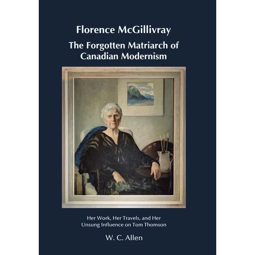 Florence McGillivray The Forgotten Matriarch of Canadian Modernism: Her Work, Her Travels, and Her Unsung Influence on Tom Thomson - Hardcover