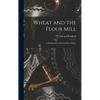 Wheat and the Flour Mill: A Handbook for Practical Flour Millers - Hardcover