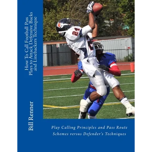 How To Call Football Pass Plays to Attack Defensive Backs and Linebackers Technique: Play Calling Principles and Pass Route Schemes versus Defender's - Paperback