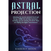 Astral Projection: Unlocking the Secrets of Astral Travel and Having a Willful Out-of-Body Experience, Including Tips for Entering the As - Paperback