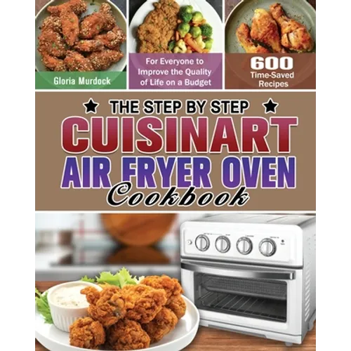 The Step by Step Cuisinart Air Fryer Oven Cookbook: 600 Time-Saved Recipes for Everyone to Improve the Quality of Life on a Budget - Paperback