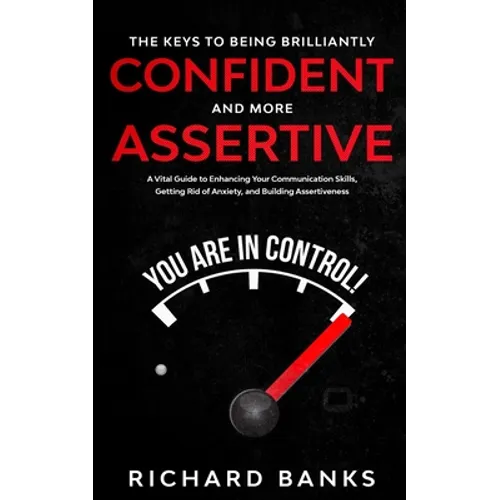 The Keys to being Brilliantly Confident and More Assertive: A Vital Guide to Enhancing Your Communication Skills, Getting Rid of Anxiety, and Promotin - Paperback