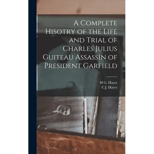 A Complete Hisotry of the Life and Trial of Charles Julius Guiteau Assassin of President Garfield - Hardcover