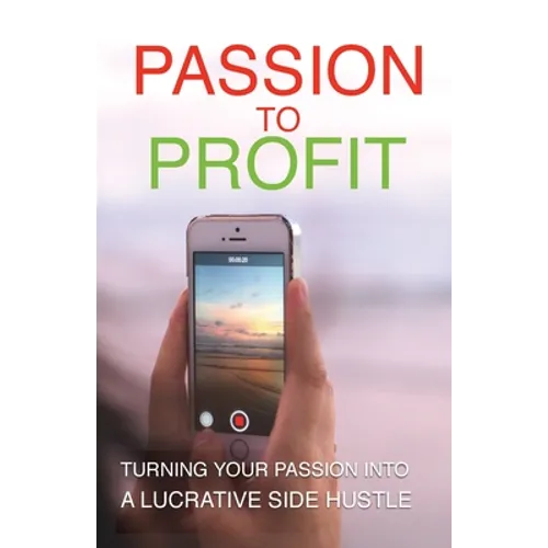 Passion To Profit: Turning Your Passion Into A Lucrative Side Hustle - Paperback