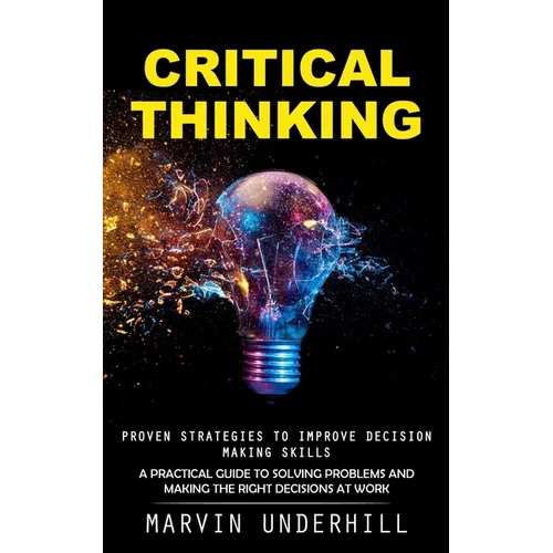 Critical Thinking: Proven Strategies to Improve Decision Making Skills (A Practical Guide to Solving Problems and Making the Right Decisions at Work) - Paperback