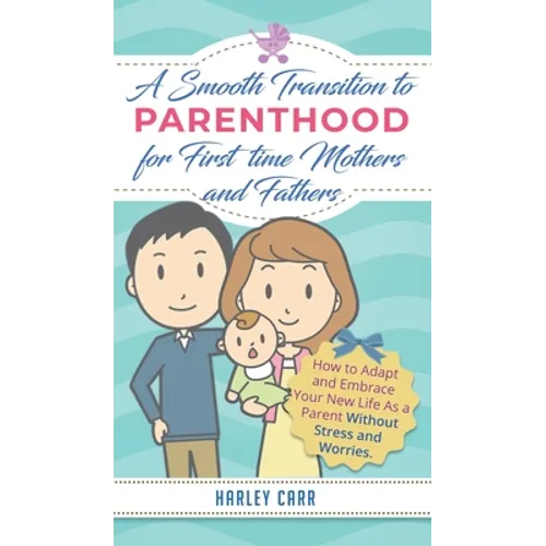 Smooth Transition to Parenthood for First Time Mothers and Fathers: How to Adapt and Embrace your New Life as a Parent without Stress and Worries - Hardcover