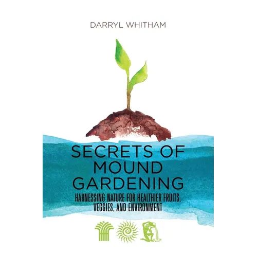 Secrets of Mound Gardening: Harnessing Nature for Healthier Fruits, Veggies, and Environment - Paperback