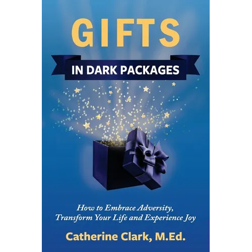 Gifts in Dark Packages: How to Embrace Adversity, Transform Your Life and Experience Joy - Paperback