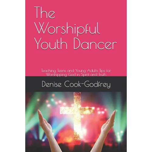 The Worshipful Youth Dancer: Teaching Teens and Young Adults Tips for Worshipping God in Spirit and Truth - Paperback