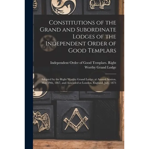 Constitutions of the Grand and Subordinate Lodges of the Independent Order of Good Templars [microform]: Adopted by the Right Worthy Grand Lodge, at A - Paperback