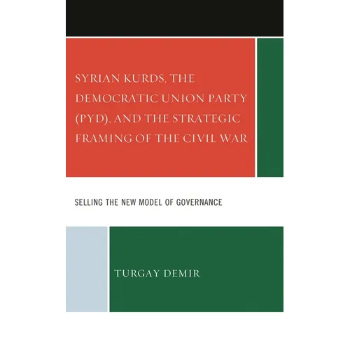 Syrian Kurds, the Democratic Union Party (Pyd), and the Strategic Framing of the Civil War: Selling the New Model of Governance - Hardcover