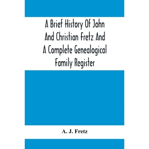 A Brief History Of John And Christian Fretz And A Complete Genealogical Family Register: With Biographies Of Their Descendants From The Earliest Avail - Paperback