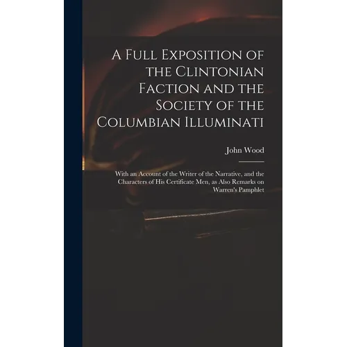 A Full Exposition of the Clintonian Faction and the Society of the Columbian Illuminati: With an Account of the Writer of the Narrative, and the Chara - Hardcover